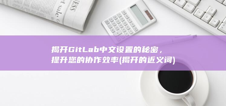揭开 GitLab 中文设置的秘密，提升您的协作效率 (揭开的近义词) 第1张