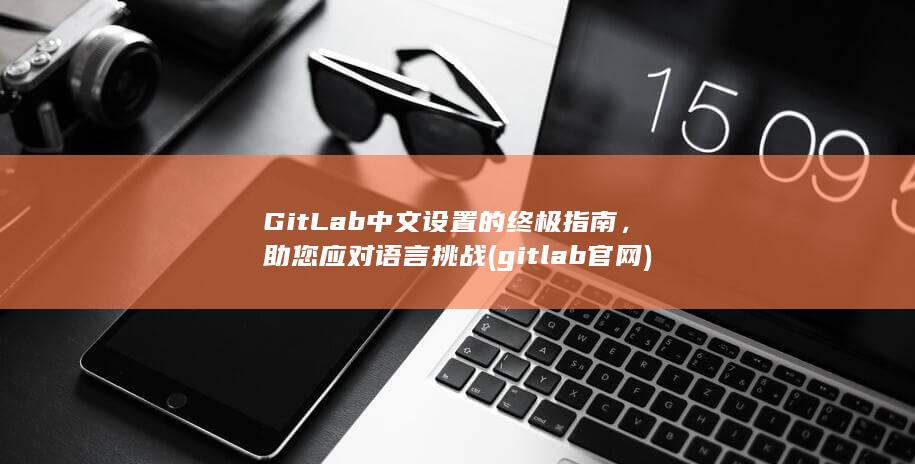 GitLab 中文设置的终极指南，助您应对语言挑战 (gitlab官网) 第1张
