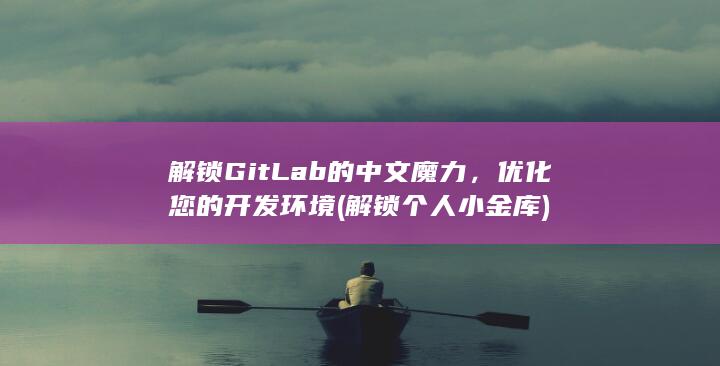 解锁 GitLab 的中文魔力，优化您的开发环境 (解锁个人小金库)