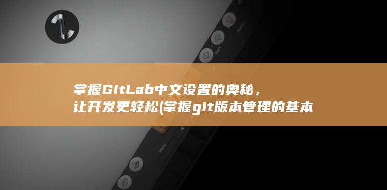 掌握 GitLab 中文设置的奥秘，让开发更轻松 (掌握git版本管理的基本用法) 第1张