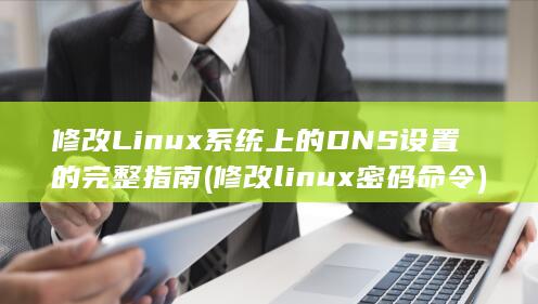 修改 Linux 系统上的 DNS 设置的完整指南 (修改linux密码命令)