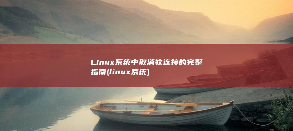 Linux系统中取消软连接的完整指南 (linux系统)