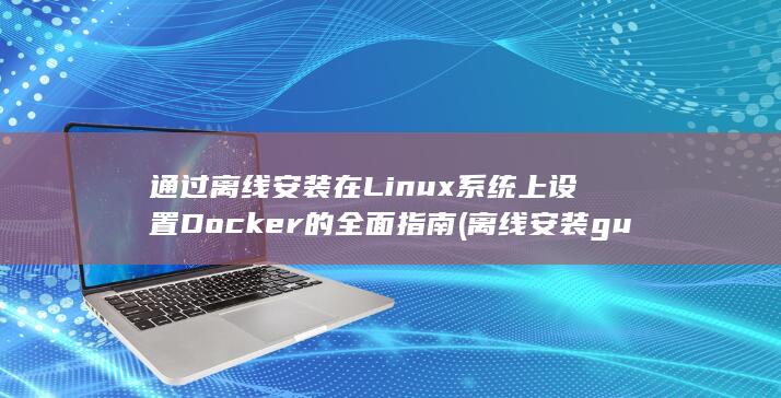 通过离线安装在 Linux 系统上设置 Docker 的全面指南 (离线安装gulp) 第1张