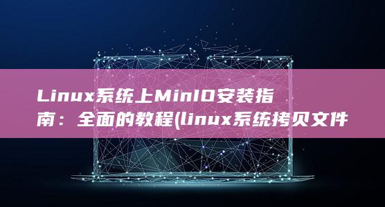 Linux 系统上 MinIO 安装指南：全面的教程 (linux系统拷贝文件夹命令)