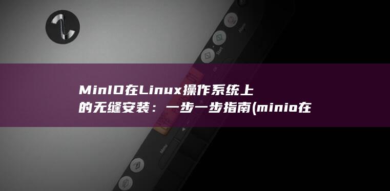 MinIO 在 Linux 操作系统上的无缝安装：一步一步指南 (minio在线预览)