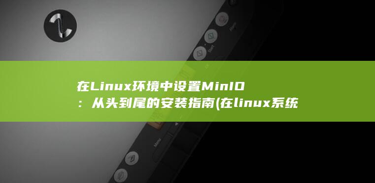 在 Linux 环境中设置 MinIO：从头到尾的安装指南 (在linux系统中,以什么访问设备) 第1张