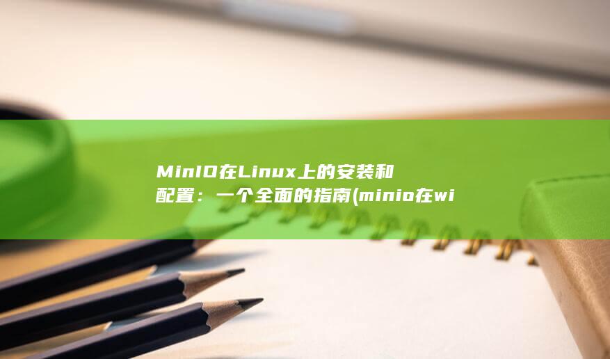 MinIO 在 Linux 上的安装和配置：一个全面的指南 (minio在window7上启动报错) 第1张