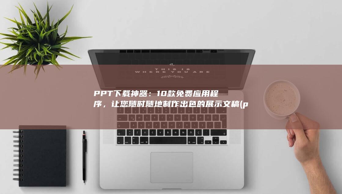 PPT 下载神器：10 款免费应用程序，让您随时随地制作出色的展示文稿 (ppt下载神器) 第1张
