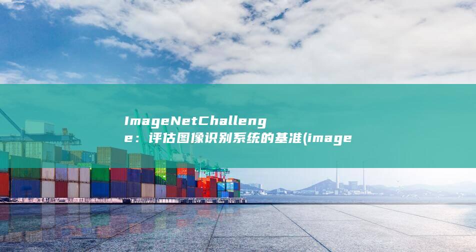 ImageNet Challenge：评估图像识别系统的基准 (imagen什么意思) 第1张
