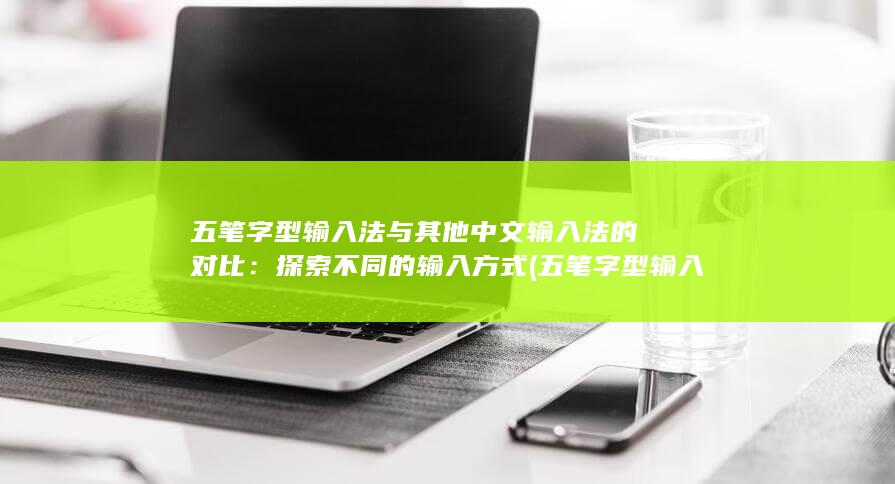 五笔字型输入法与其他中文输入法的对比：探索不同的输入方式 (五笔字型输入法字根表口诀)