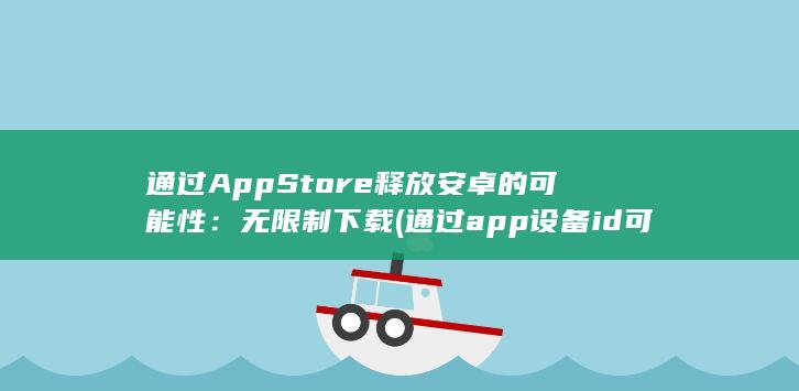通过AppStore释放安卓的可能性：无限制下载 (通过app设备id可以监控手机吗)