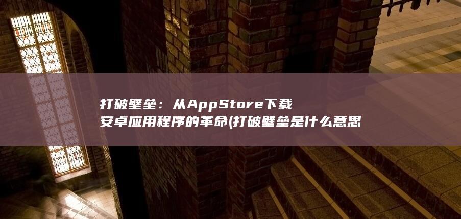打破壁垒：从AppStore下载安卓应用程序的革命 (打破壁垒是什么意思)