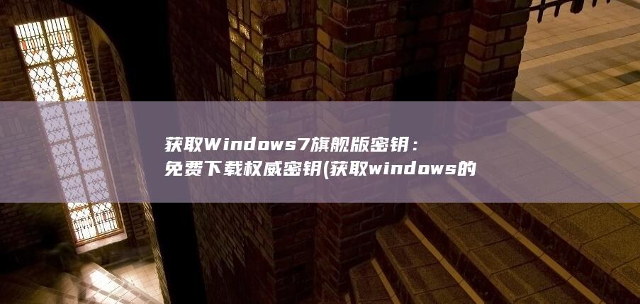 获取 Windows 7 旗舰版密钥：免费下载权威密钥 (获取windows的最新信息)
