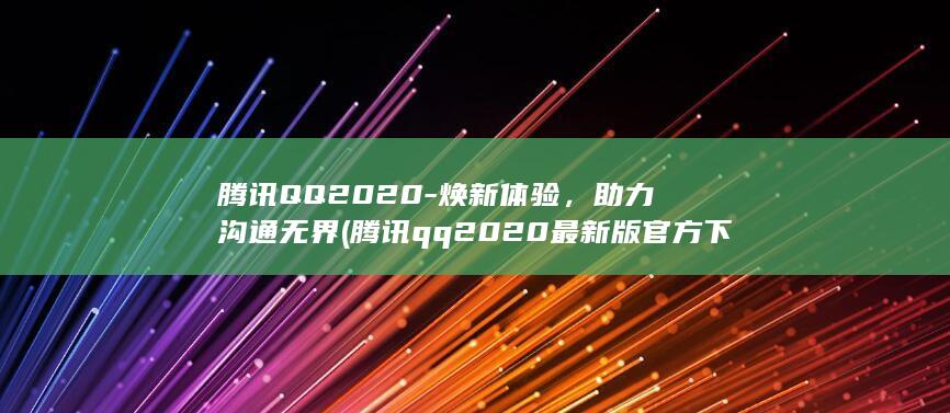 腾讯QQ 2020 - 焕新体验，助力沟通无界 (腾讯qq2020最新版官方下载)