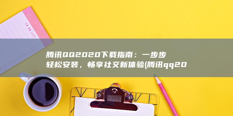 腾讯QQ 2020 下载指南：一步步轻松安装，畅享社交新体验 (腾讯qq2024最新版)