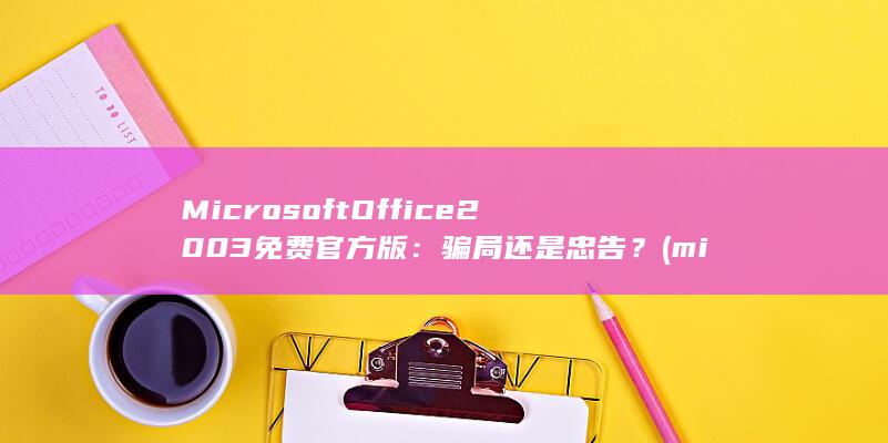 Microsoft Office 2003 免费官方版：骗局还是忠告？ (microsoft)