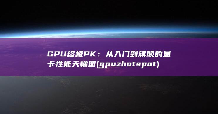 GPU终极 PK：从入门到旗舰的显卡性能天梯图 (gpuzhot spot)